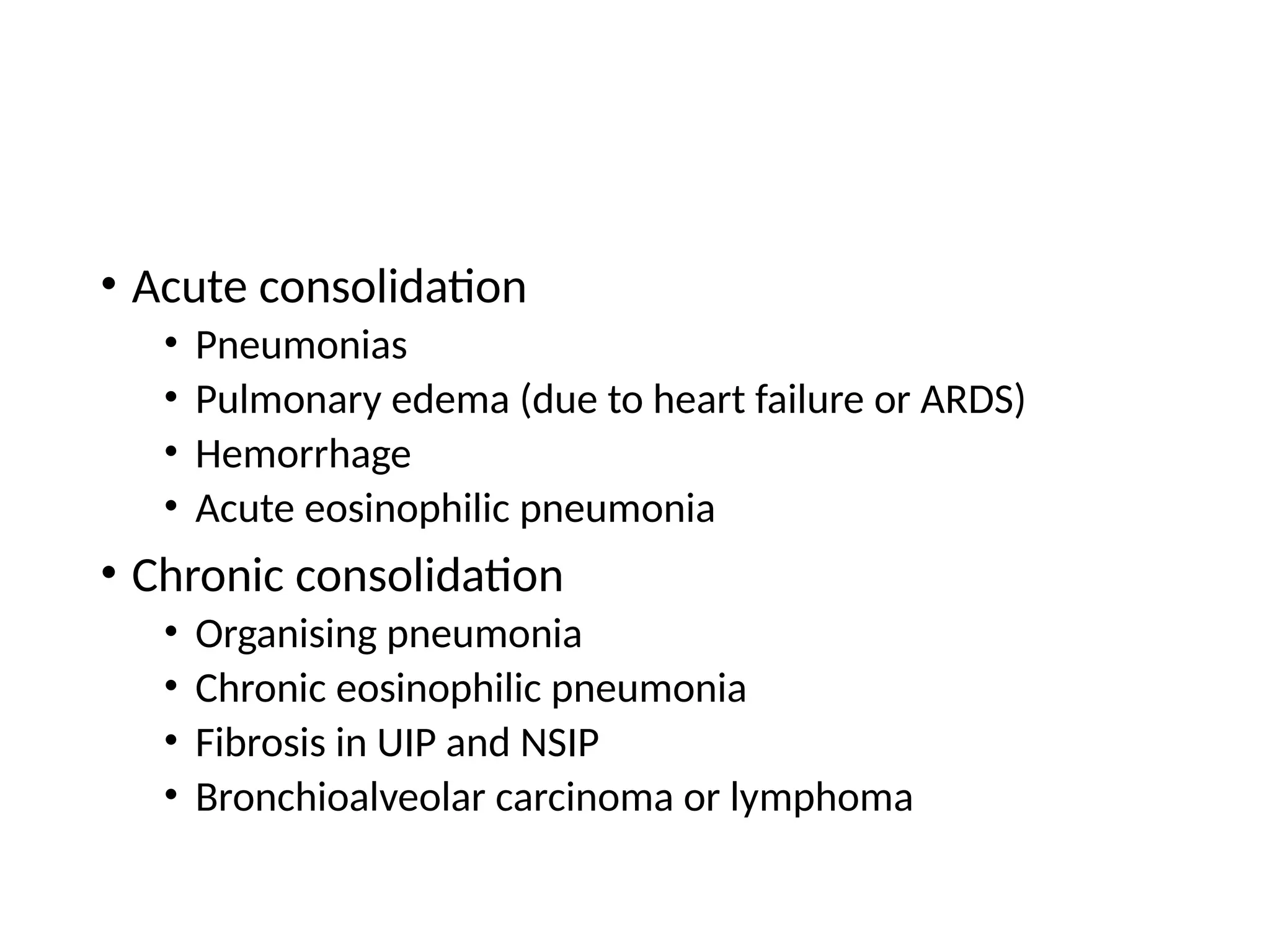 • Acute consolidation
• Pneumonias
• Pulmonary edema (due to heart failure or ARDS)
• Hemorrhage
• Acute eosinophilic pneumonia
• Chronic consolidation
• Organising pneumonia
• Chronic eosinophilic pneumonia
• Fibrosis in UIP and NSIP
• Bronchioalveolar carcinoma or lymphoma
 