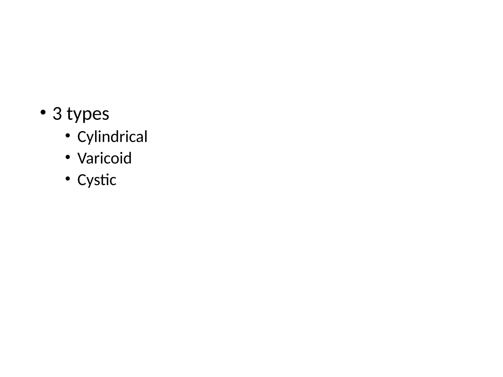 • 3 types
• Cylindrical
• Varicoid
• Cystic
 