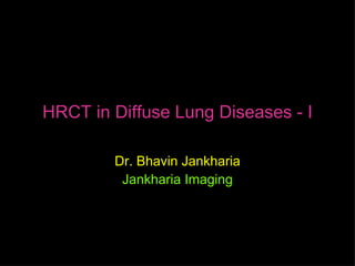 HRCT in Diffuse Lung Diseases - I

        Dr. Bhavin Jankharia
         Jankharia Imaging
 
