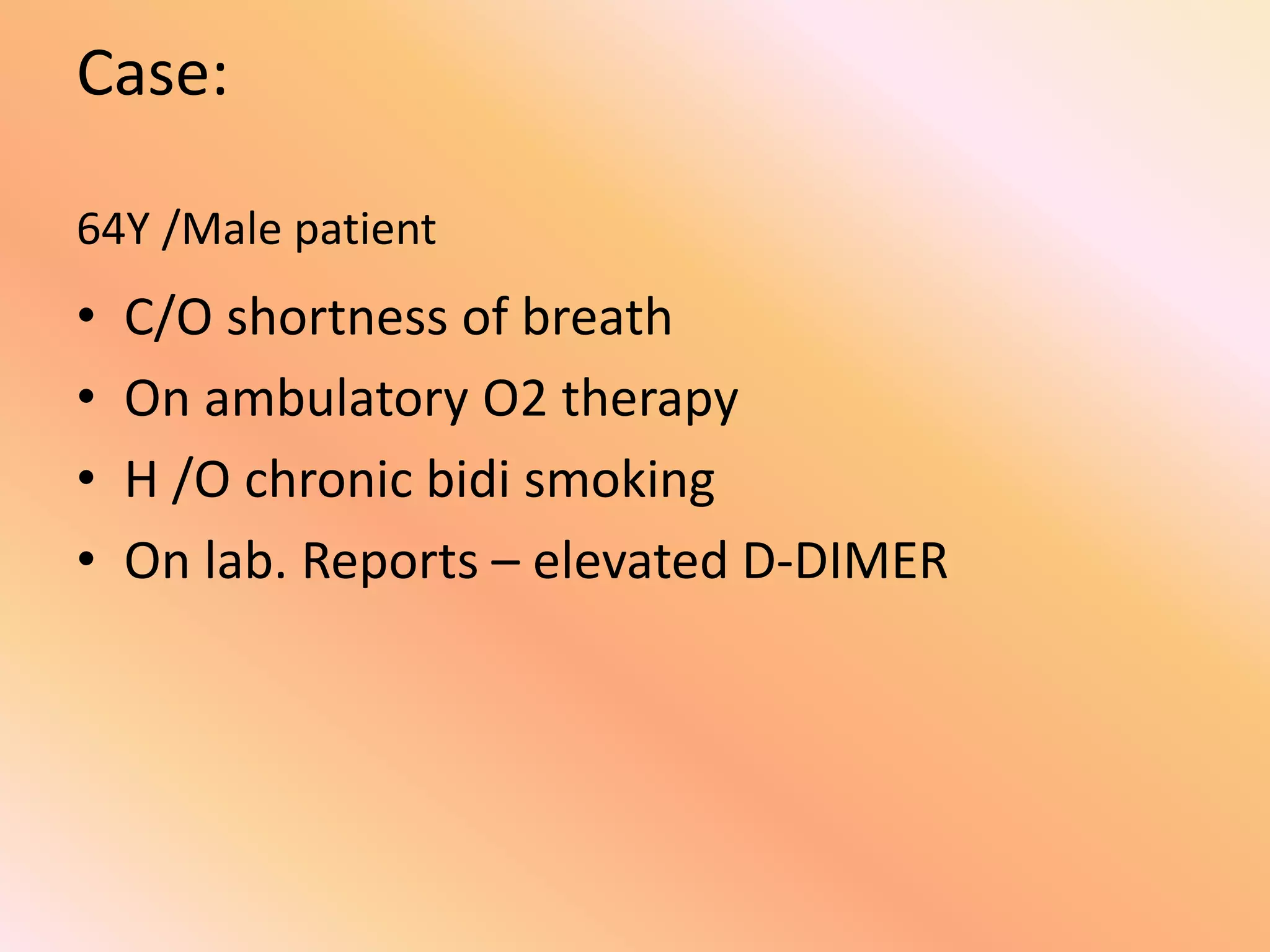 Case:
64Y /Male patient
• C/O shortness of breath
• On ambulatory O2 therapy
• H /O chronic bidi smoking
• On lab. Reports – elevated D-DIMER
 