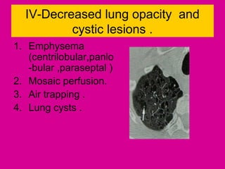 IV-Decreased lung opacity and
cystic lesions .
1. Emphysema
(centrilobular,panlo
-bular ,paraseptal )
2. Mosaic perfusion.
3. Air trapping .
4. Lung cysts .
 