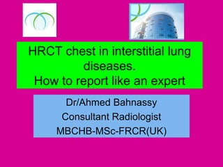 HRCT chest in interstitial lung
diseases.
How to report like an expert
Dr/Ahmed Bahnassy
Consultant Radiologist
MBCHB-MSc-FRCR(UK)
 