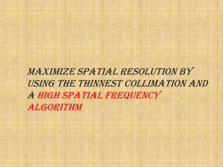maximize spatial resolution by
using the thinnest collimation and
a high spatial frequency
algorithm
 