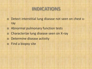    Detect interstitial lung disease not seen on chest x-
    ray
   Abnormal pulmonary function tests
   Characterize lung disease seen on X-ray
   Determine disease activity
   Find a biopsy site
 