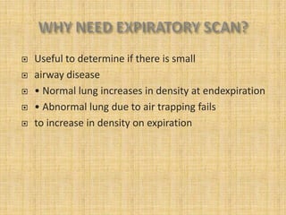    Useful to determine if there is small
   airway disease
   • Normal lung increases in density at endexpiration
   • Abnormal lung due to air trapping fails
   to increase in density on expiration
 