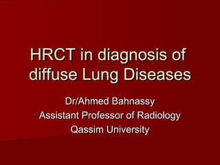 HRCT in diagnosis of
diffuse Lung Diseases
       Dr/Ahmed Bahnassy
 Assistant Professor of Radiology
        Qassim University
 