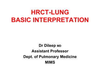 HRCT-LUNG
BASIC INTERPRETATION
Dr Dileep MD
Assistant Professor
Dept. of Pulmonary Medicine
MIMS
 
