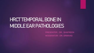 HRCT TEMPORAL BONE IN
MIDDLE EAR PATHOLOGIES
PRESENTER : DR . SHAFREEN
MODERATOR : DR. SRINIVAS
 