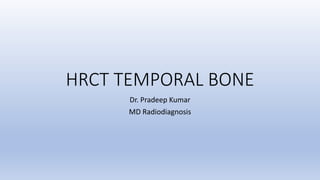HRCT TEMPORAL BONE
Dr. Pradeep Kumar
MD Radiodiagnosis
 