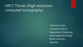 HRCT Thorax (High resolution
computed tomography)
Rukmanee Yadav
Assistant Professor
Department of Radiology
and Imaging Technology
Mewar university
Rajasthan
 
