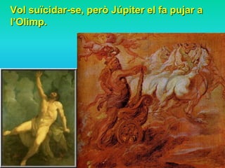Vol suïcidar-se, però Júpiter el fa pujar a
l’Olimp.
 