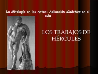 La Mitología en las Artes: Aplicación didáctica en el
aula
LOS TRABAJOS DE
HÉRCULES
 