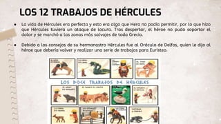 LOS 12 TRABAJOS DE HÉRCULES
● La vida de Hércules era perfecta y esto era algo que Hera no podía permitir, por lo que hizo...