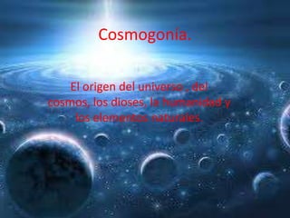 Cosmogonía.
El origen del universo , del
cosmos, los dioses, la humanidad y
los elementos naturales.

 