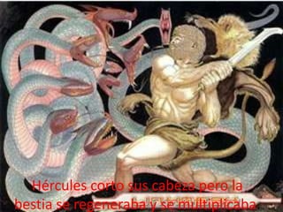Hércules corto sus cabeza pero la
bestia se regeneraba y se multiplicaba.

 