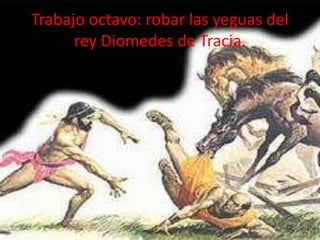 Trabajo octavo: robar las yeguas del
rey Diomedes de Tracia.

 