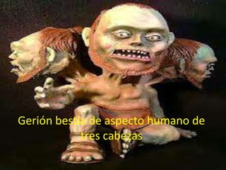 Gerión bestia de aspecto humano de
tres cabezas

 