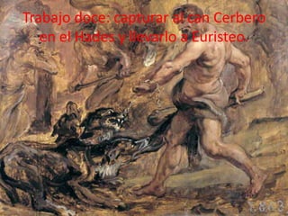 Trabajo doce: capturar al can Cerbero
en el Hades y llevarlo a Euristeo.

 