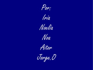 Por:
Iria
Noelia
Noa
Aitor
Jorge.O
 