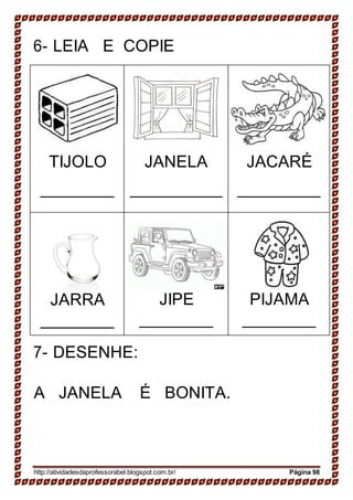 6- LEIA E COPIE
TIJOLO JANELA JACARÉ
JARRA JIPE PIJAMA
7- DESENHE:
A JANELA É BONITA.
http://atividadesdaprofessorabel.blogspot.com.br/ Página 98
 
