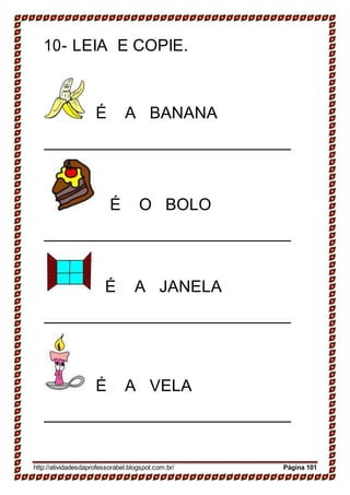 10- LEIA E COPIE.
É A BANANA
É O BOLO
É A JANELA
É A VELA
http://atividadesdaprofessorabel.blogspot.com.br/ Página 101
 