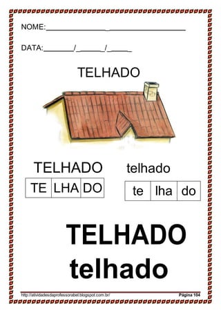 13-
TE LHA DO te lha do
NOME: _
DATA: /_ _/_ _
TELHADO
TELHADO telhado
TELHADO
telhado
http://atividadesdaprofessorabel.blogspot.com.br/ Página 104
 