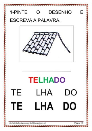 15-
16-
SAPATO
SAPATO
14-
JANELA
JANELA
1-PINTE O DESENHO E
ESCREVA A PALAVRA.
TELHADO
TE LHA DO
TE LHA DO
http://atividadesdaprofessorabel.blogspot.com.br/ Página 105
 