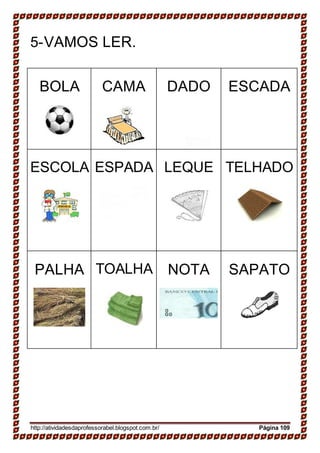5-VAMOS LER.
BOLA CAMA DADO ESCADA
ESCOLA ESPADA LEQUE TELHADO
PALHA TOALHA NOTA SAPATO
http://atividadesdaprofessorabel.blogspot.com.br/ Página 109
 