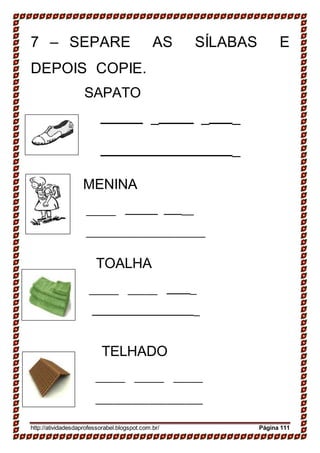 7 – SEPARE AS SÍLABAS E
DEPOIS COPIE.
SAPATO
_ _ _
_
MENINA
__
TOALHA
_
_
TELHADO
http://atividadesdaprofessorabel.blogspot.com.br/ Página 111
 