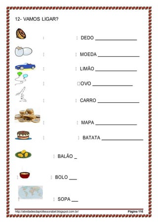 12- VAMOS LIGAR?
DEDO
MOEDA
LIMÃO
CARRO
MAPA
BATATA
BALÃO
BOLO
SOPA
http://atividadesdaprofessorabel.blogspot.com.br/ Página 116
 