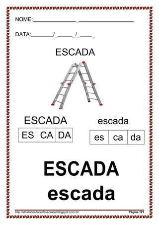17-
ES CA DA es ca da
NOME: _
DATA: /_ _/_ _
ESCADA
ESCADA escada
ESCADA
escada
http://atividadesdaprofessorabel.blogspot.com.br/ Página 121
 