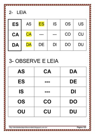 2- LEIA
ES AS ES IS OS US
CA CA --- --- CO CU
DA DA DE DI DO DU
3- OBSERVE E LEIA
AS CA DA
ES --- DE
IS --- DI
OS CO DO
OU CU DU
http://atividadesdaprofessorabel.blogspot.com.br/ Página 123
 