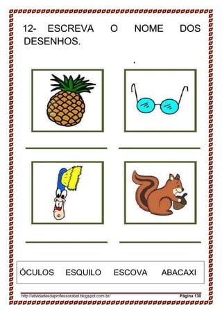 ÓCULOS ESQUILO ESCOVA ABACAXI
12- ESCREVA O NOME DOS
DESENHOS.
http://atividadesdaprofessorabel.blogspot.com.br/ Página 130
 