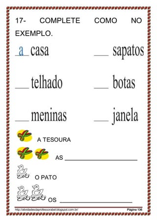 17- COMPLETE COMO NO
EXEMPLO.
A TESOURA
AS
O PATO
OS
http://atividadesdaprofessorabel.blogspot.com.br/ Página 136
 