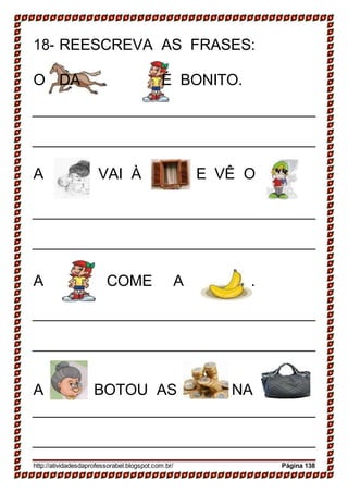 18- REESCREVA AS FRASES:
O DA É BONITO.
A VAI À E VÊ O
A COME A .
A BOTOU AS NA
http://atividadesdaprofessorabel.blogspot.com.br/ Página 138
 