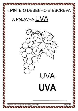 1- PINTE O DESENHO E ESCREVA
A PALAVRA UVA
UVA
UVA
http://atividadesdaprofessorabel.blogspot.com.br/ Página 18
 