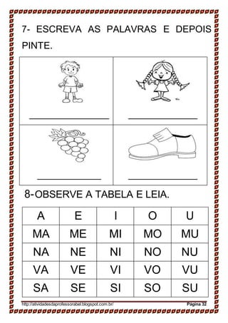 7- ESCREVA AS PALAVRAS E DEPOIS
PINTE.
8-OBSERVE A TABELA E LEIA.
A E I O U
MA ME MI MO MU
NA NE NI NO NU
VA VE VI VO VU
SA SE SI SO SU
http://atividadesdaprofessorabel.blogspot.com.br/ Página 32
 