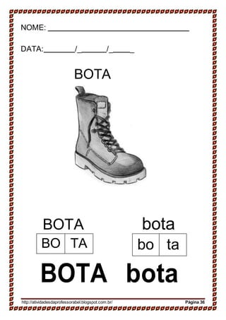 NOME:
DATA: /_ /_ _
BOTA
BOTA bota
BOTA bota
http://atividadesdaprofessorabel.blogspot.com.br/ Página 36
bo taBO TA
 