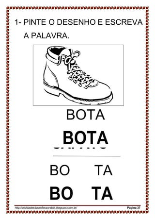 SAPATO
SAPATO
1- PINTE O DESENHO E ESCREVA
A PALAVRA.
BOTA
BOTA
BO TA
BO TAhttp://atividadesdaprofessorabel.blogspot.com.br/ Página 37
 
