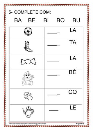 5- COMPLETE COM:
BA BE BI BO BU
_ LA
_ TA
LA
_ BÊ
_ CO
LE
http://atividadesdaprofessorabel.blogspot.com.br/ Página 40
 