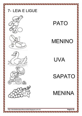7- LEIA E LIGUE
PATO
MENINO
UVA
SAPATO
MENINA
http://atividadesdaprofessorabel.blogspot.com.br/ Página 42
 