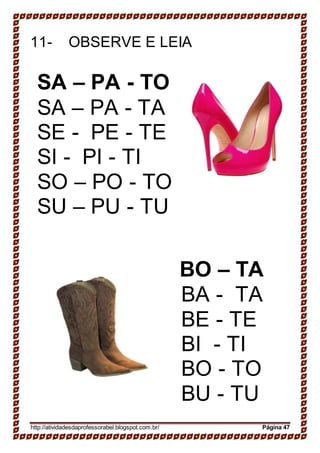 11- OBSERVE E LEIA
SA – PA - TO
SA – PA - TA
SE - PE - TE
SI - PI - TI
SO – PO - TO
SU – PU - TU
BO – TA
BA - TA
BE - TE
BI - TI
BO - TO
BU - TU
http://atividadesdaprofessorabel.blogspot.com.br/ Página 47
 