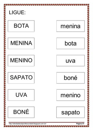 LIGUE:
BOTA menina
MENINA bota
MENINO uva
SAPATO boné
UVA menino
BONÉ sapato
http://atividadesdaprofessorabel.blogspot.com.br/ Página 51
 
