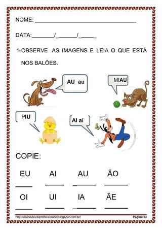 NOME:
DATA: /_ /_ _
1-OBSERVE AS IMAGENS E LEIA O QUE ESTÁ
NOS BALÕES.
MIAU
PIU
AI ai
COPIE:
EU AI AU
_
ÃO
OI UI IA
_
ÃE
http://atividadesdaprofessorabel.blogspot.com.br/ Página 53
AU au
 