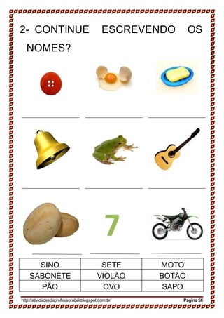 2- CONTINUE ESCREVENDO OS
NOMES?
SINO SETE MOTO
SABONETE VIOLÃO BOTÃO
PÃO OVO SAPO
http://atividadesdaprofessorabel.blogspot.com.br/ Página 56
 