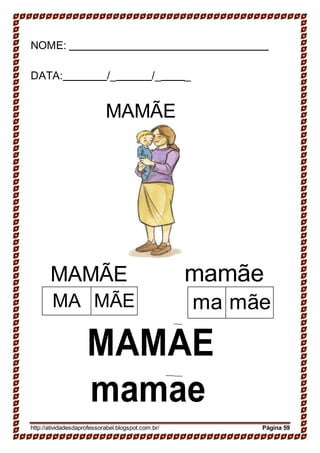 NOME:
DATA: /_ /_ _
MAMÃE
MAMÃE mamãe
MAMAE
mamae
http://atividadesdaprofessorabel.blogspot.com.br/ Página 59
ma mãeMA MÃE
 