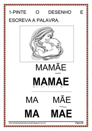 SAPATO
SAPATO
1-PINTE O DESENHO E
ESCREVA A PALAVRA.
MA MÃE
MA MAE
http://atividadesdaprofessorabel.blogspot.com.br/ Página 60
MAMÃE
MAMAE
 