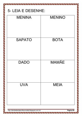5- LEIA E DESENHE:
MENINA MENINO
SAPATO BOTA
DADO MAMÃE
UVA MEIA
http://atividadesdaprofessorabel.blogspot.com.br/ Página 64
 
