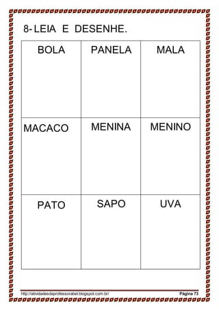 8- LEIA E DESENHE.
BOLA PANELA MALA
MACACO MENINA MENINO
PATO SAPO UVA
http://atividadesdaprofessorabel.blogspot.com.br/ Página 73
 
