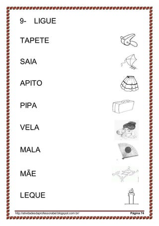 9- LIGUE
TAPETE
SAIA
APITO
PIPA
VELA
MALA
MÃE
LEQUE
http://atividadesdaprofessorabel.blogspot.com.br/ Página 74
 